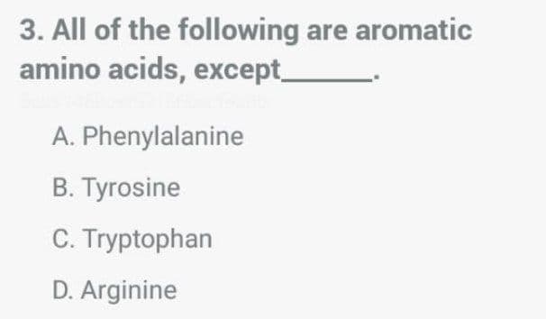 3. All of the following are aromatic
amino acids, except_
A. Phenylalanine
B. Tyrosine
C. Tryptophan
D. Arginine

