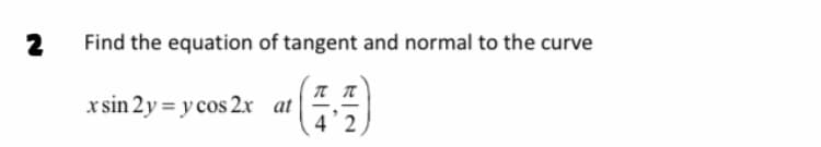 2
Find the equation of tangent and normal to the curve
x sin 2y = y cos 2x at
4'2
