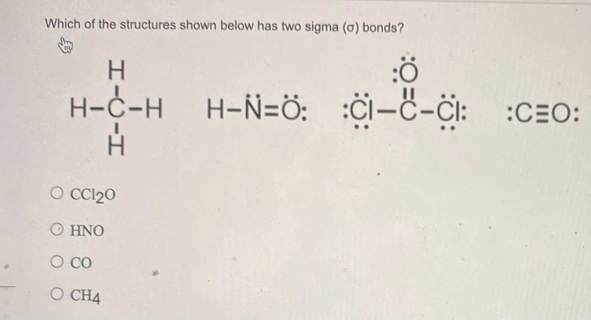 Which of the structures shown below has two sigma (o) bonds?
H-C-H
H-Ñ=ö: :Ci-C-Ċi: :CEO:
H-N=Ö:
O Cl20
O HNO
O CO
O CH4
HICIH
