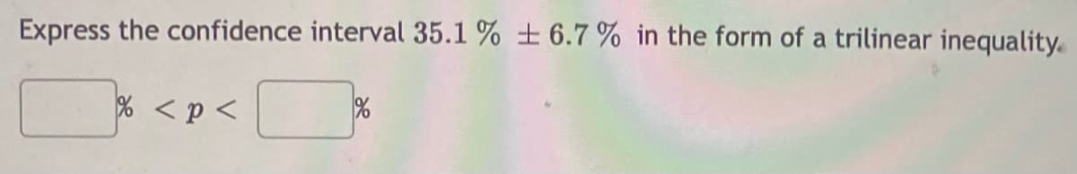 Express the confidence interval 35.1 % ± 6.7% in the form of a trilinear inequality.
% <p <
