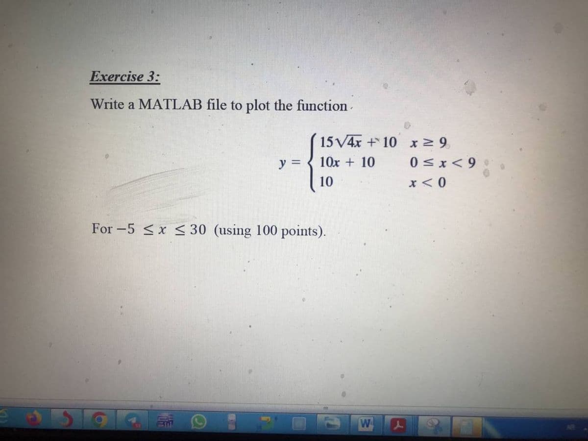 Exercise 3:
Write a MATLAB file to plot the function.
15√4x+10
G
y=10x + 10
10
For -5 ≤ x ≤ 30 (using 100 points).
W
x ≥9
0≤x≤9
x < 0