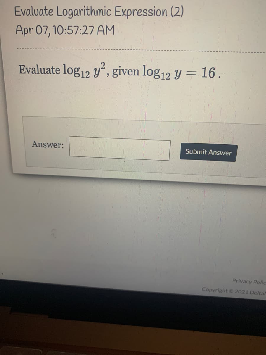 Evalvate Logarithmic Expression (2)
Apr 07, 10:57:27 AM
Evaluate log12 y, given log12 y = 16 .
Answer:
Submit Answer
Privacy Polic
Copyright O 2021 DeltaM
