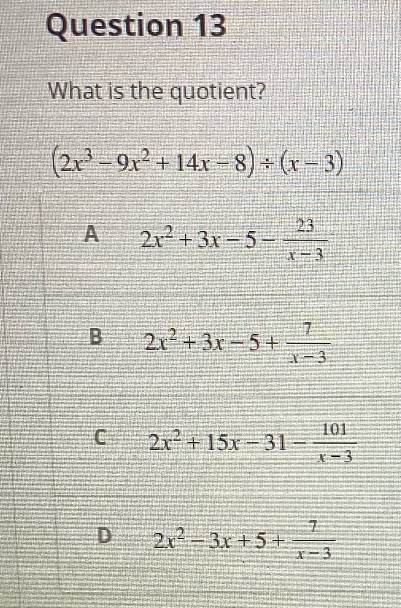 Question 13
What is the quotient?
(2r²-9x² + 14x - 8) - (r-3)
23
+3x -5- -
x-3
A
2r2
21²
2x² + 3x-5 +
101
2x +15x 31 -
x-3
|
2x-3x +5+
X-3
C.
