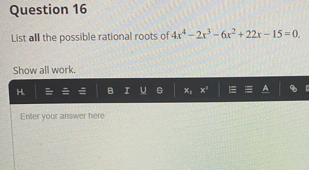 Question 16
List all the possible rational roots of 4x-2r - 6r2 + 22x - 15 =0.
Show all work.
H.
BIUS
X2 x?
E E A
Enter your answer here
