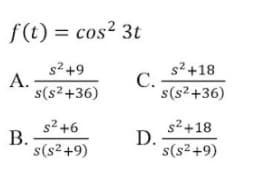 f(t) = cos? 3t
s2+9
А.
s(s2+36)
s? +18
С.
s(s2 +36)
s2 +6
В.
s(s²+9)
s2 +18
D.
s(s2+9)
