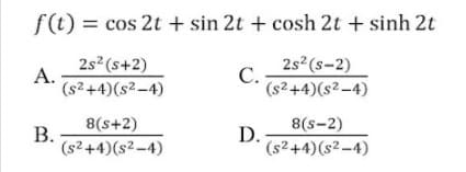 f(t) = cos 2t + sin 2t + cosh 2t + sinh 2t
2s (s+2)
А.
(s2 +4)(s2-4)
2s2(s-2)
С.
(s2+4)(s2-4)
8(s+2)
8(s-2)
В.
(s2+4)(s2-4)
D.
(s2+4)(s2 -4)
