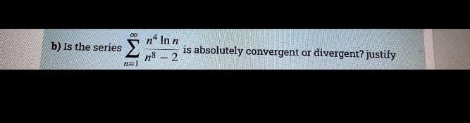 n* In n
is absolutely convergent or divergent? justify
b) Is the series
n8 – 2
