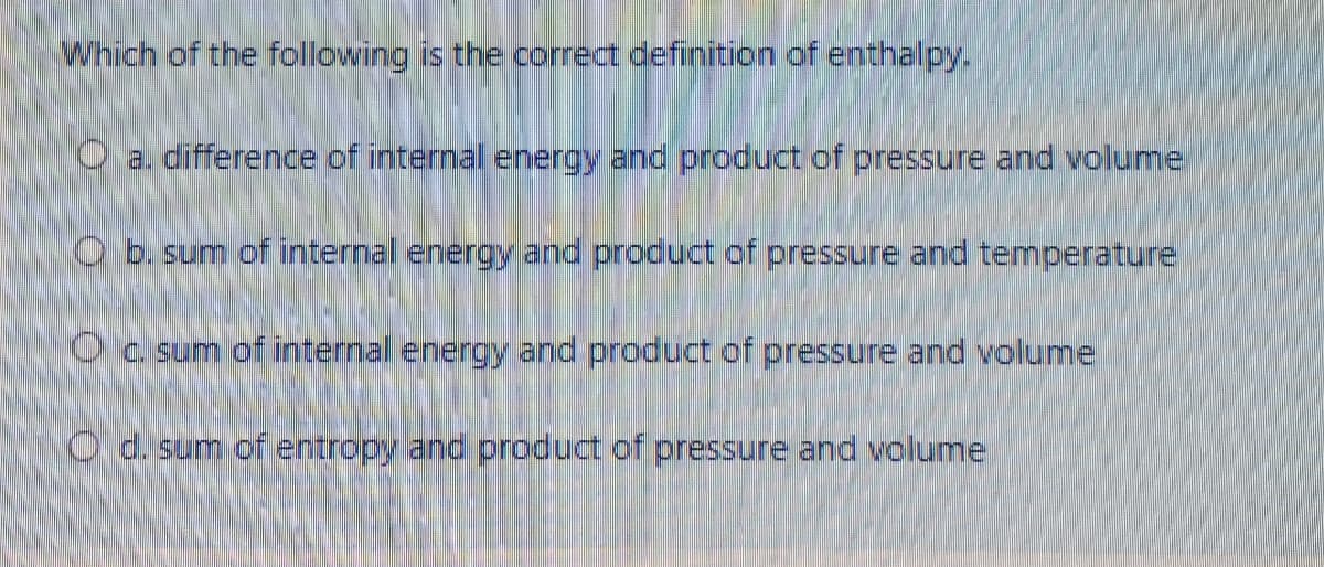 Which of the following is the correct definition of enthalpy.
a. difference of internal energy and product of pressure and volume
O b. sum of internal energy and product of pressure and temperature
Oc sum of internal energy and product of pressure and volume
d. sum of entropy and product of pressure and volume
