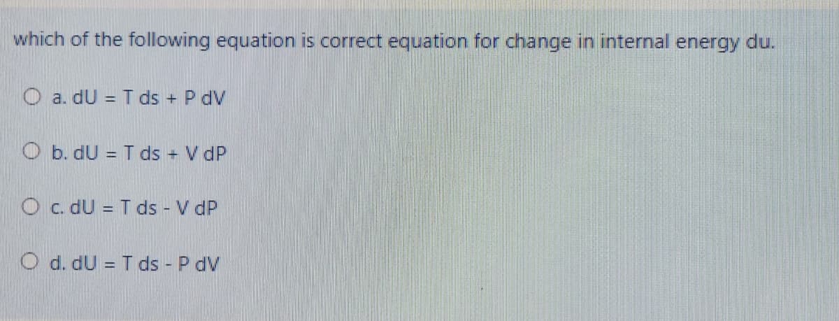 which of the following equation is correct equation for change in internal energy du.
O a. dU = T ds + P dV
O b. dU = T ds V dP
Oc. dU = T ds V dP
O d. dU = T ds P dV
