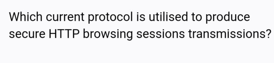 Which current protocol is utilised to produce
secure HTTP browsing sessions transmissions?
