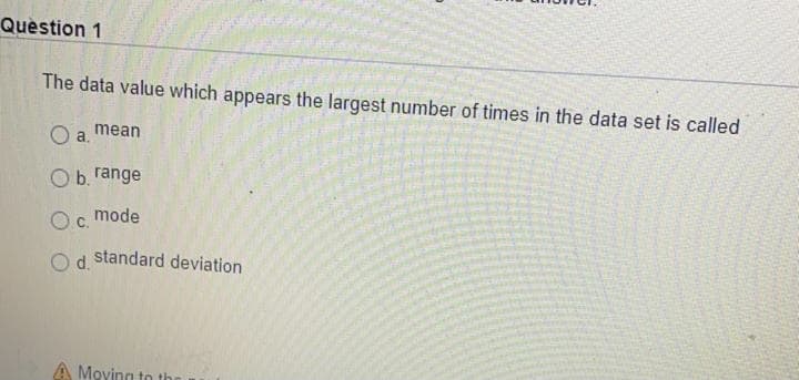Question 1
The data value which appears the largest number of times in the data set is called
Oa.
mean
O b. range
Oc. mode
Od.
standard deviation
A Moving to th
