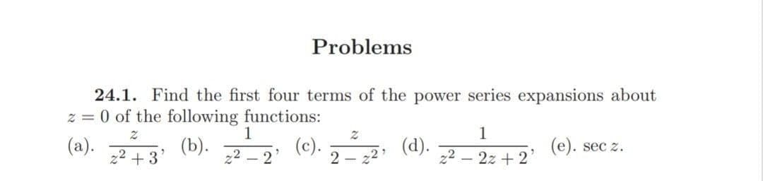 Problems
24.1. Find the first four terms of the power series expansions about
z = 0 of the following functions:
1
1
(a).
z2 + 3
(b).
22
(e). (d).
(e). sec z.
2
2 –
22
22 – 2z + 2
