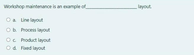 Workshop maintenance is an example of_
layout.
O a. Line layout
O b. Process layout
O c. Product layout
O d. Fixed layout
