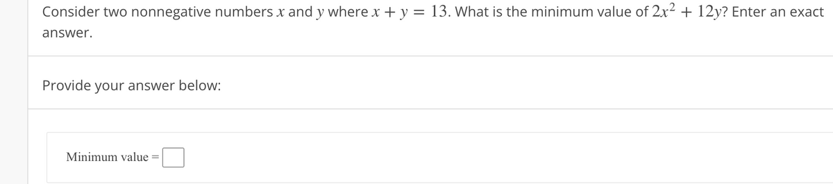 Consider two nonnegative numbers x and y where x + y = 13. What is the minimum value of 2x² + 12y? Enter an exact
answer.
Provide your answer below:
Minimum value