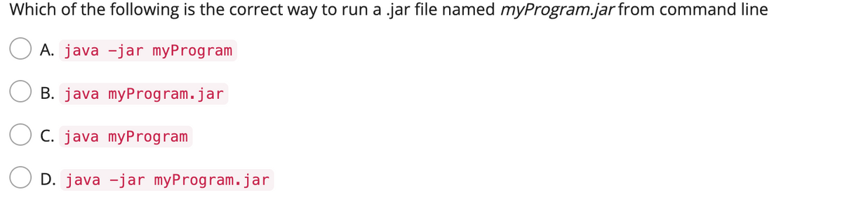 Which of the following is the correct way to run a .jar file named myProgram.jar from command line
A. java -jar myProgram
B. java myProgram.jar
C. java myProgram
D. java -jar myProgram.jar