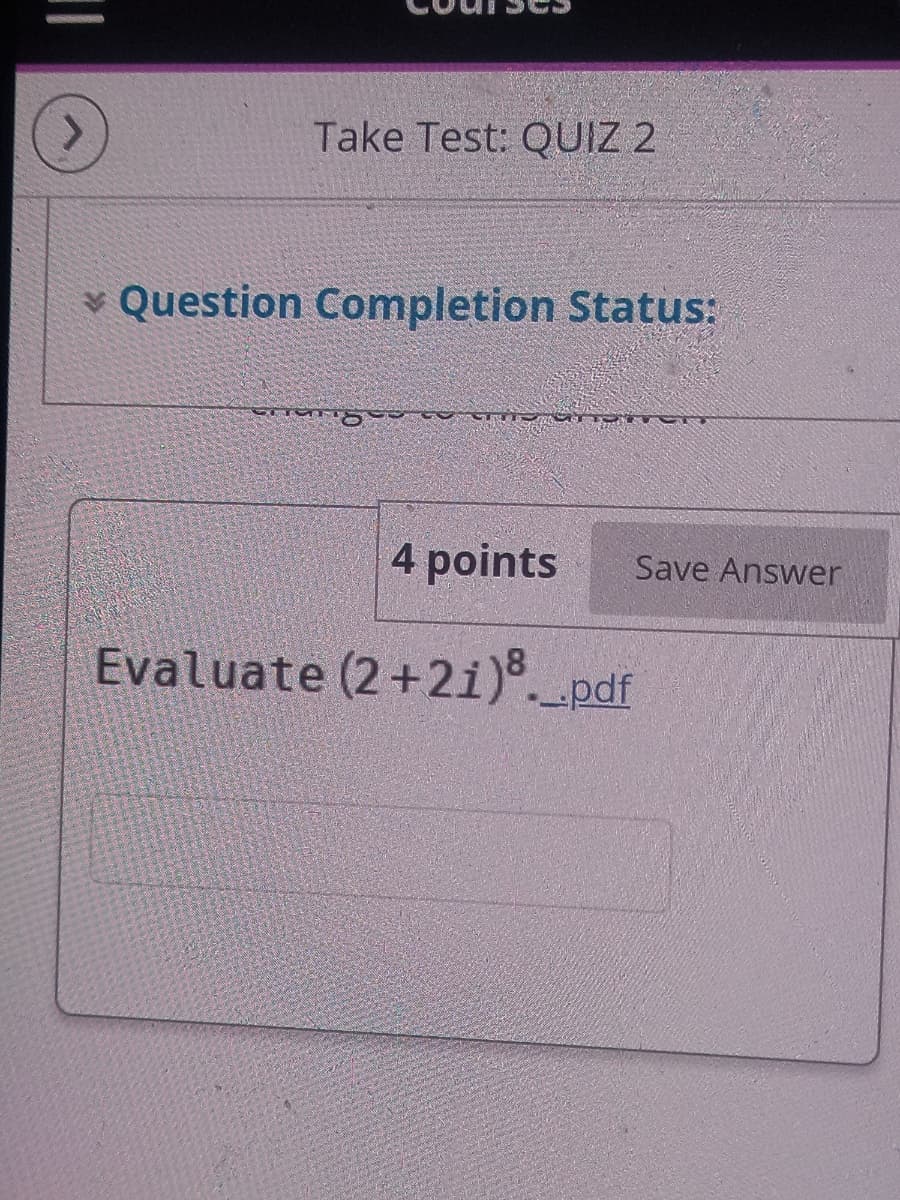 <.
Take Test: QUIZ 2
Question Completion Status:
4 points
Save Answer
Evaluate (2+2i)°.pdf
