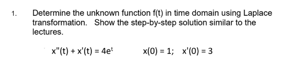 Determine the unknown function f(t) in time domain using Laplace
transformation. Show the step-by-step solution similar to the
lectures.
1.
x"(t) + x'(t) = 4et
x(0) = 1; x'(0) = 3
