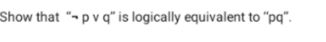 Show that "- p v q" is logically equivalent to "pq".
