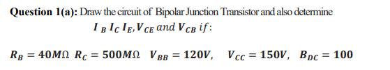 Question 1(a): Draw the circuit of Bipolar Junction Transistor and also detemine
I BIc IE,V CE and V cB if:
R 40MΩ RC500ΜΩ VBB
120V, Vcc = 150V, BDc = 100
