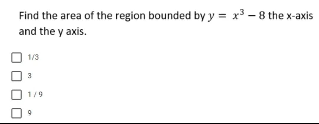 Find the area of the region bounded by y = x³ - 8 the x-axis
and the y axis.
1/3
3
1/9
9