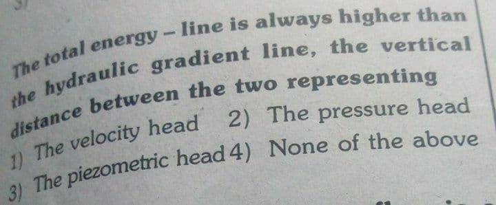line is always higher than
energy
The total
1) The velocity head
2) The pressure head
