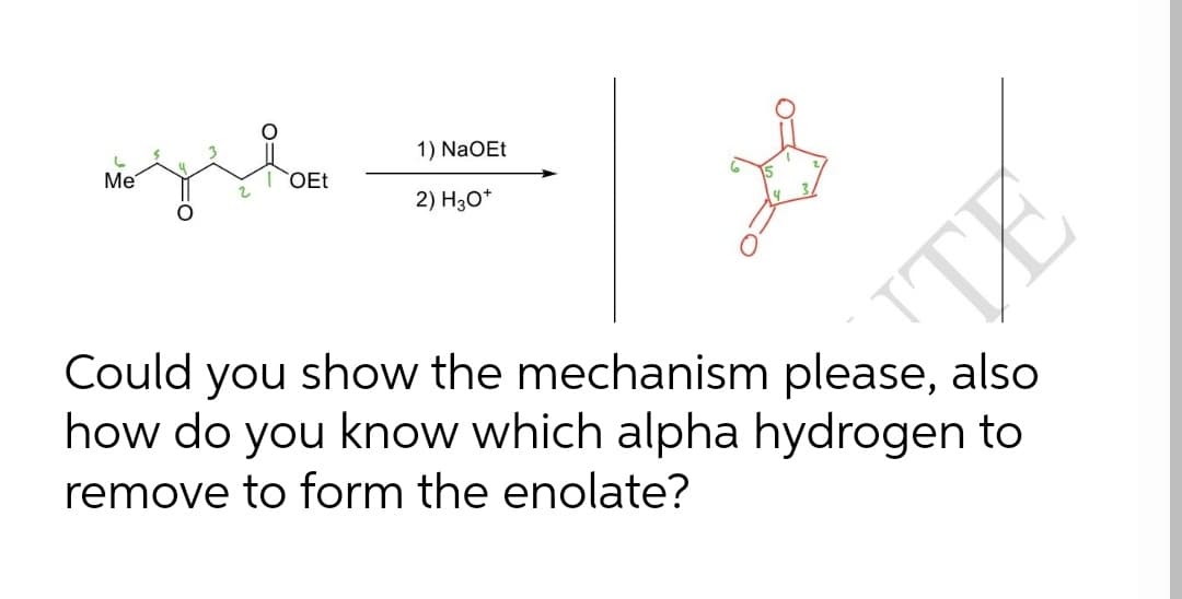 1) NaOEt
Me
OEt
2) H30*
Could you show the mechanism please, also
how do you know which alpha hydrogen to
remove to form the enolate?
TE
