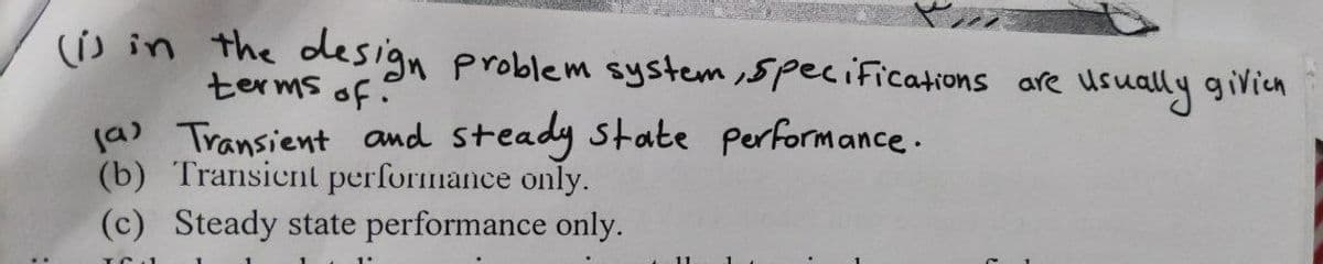 () in the design problem system,specifications are usually givica
terms of:
ja) Transient and steady state performance.
(b) Transient performance only.
(c) Steady state performance only.
