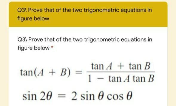 Q3\ Prove that of the two trigonometric equations in
figure below
Q3\ Prove that of the two trigonometric equations in
figure below *
tan A + tan B
tan(A + B)
1 - tan A tan B
sin 20 = 2 sin 0 cos 0
