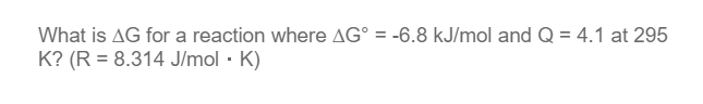 What is AG for a reaction where AG° = -6.8 kJ/mol and Q = 4.1 at 295
K? (R = 8.314 J/mol. K)