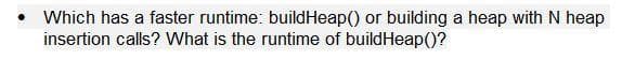 Which has a faster runtime: buildHeap() or building a heap with N heap
insertion calls? What is the runtime of buildHeap()?
