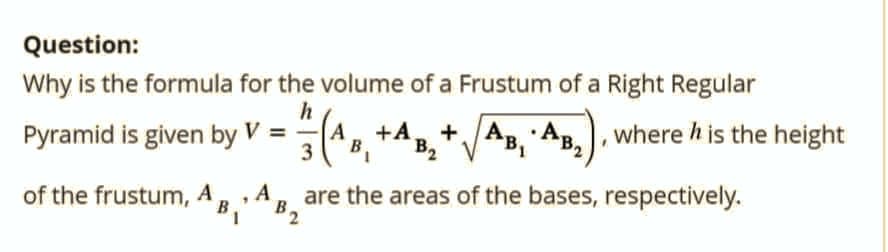 Question:
Why is the formula for the volume of a Frustum of a Right Regular
h
+A +
AB₁ AB₂
3
Pyramid is given by V = = 1 (ABi
B₁¹AB₂
of the frustum, A
are the areas of the bases, respectively.
where his the height
