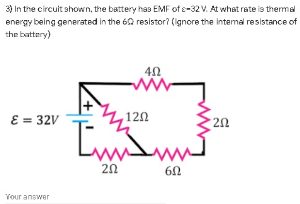 3) In the circuit shown, the battery has EMF of s=32 V. At what rate is thermal
energy being generated in the 60 resistor? (Ignore the internal resistance of
the battery)
E = 32V
12Ω
20
20
Your answer
