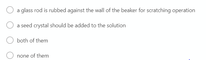 a glass rod is rubbed against the wall of the beaker for scratching operation
a seed crystal should be added to the solution
both of them
none of them
