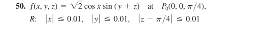 50. f(x, y, z) = V2 cos x sin (y + z) at Po(0, 0, /4),
R: x| < 0.01, \y| < 0.01, |z – 7/4| < 0.01

