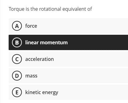 Torque is the rotational equivalent of
A force
B linear momentum
c) acceleration
D) mass
E) kinetic energy
