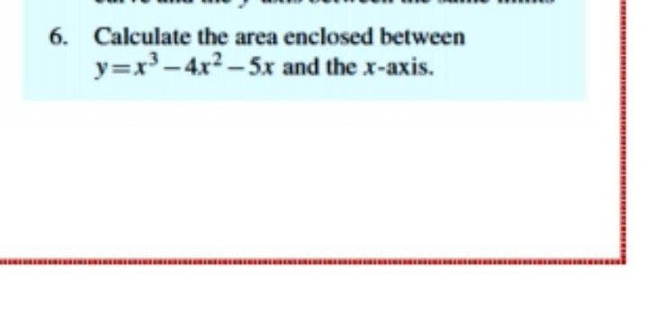 6. Calculate the area enclosed between
y=x-4x2 - 5x and the x-axis.
