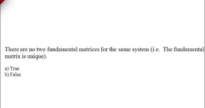 There are no two fundamental matrices for the same system (i.e. The fundamental
matrix is unique).
a) True
b) False
