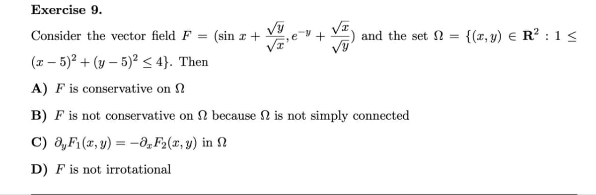 Exercise 9.
Consider the vector field F = (sin x +
√y
√x
(x − 5)² + (y – 5)² ≤ 4}. Then
A) F is conservative on
B) F is not conservative on because is not simply connected
C) OyF₁(x, y) = -0,F₂(x, y) in
D) F is not irrotational
and the set Ω =
{(x, y) = R² : 1 ≤