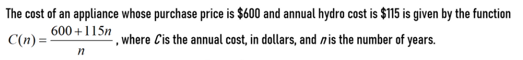 The cost of an appliance whose purchase price is $600 and annual hydro cost is $115 is given by the function
600 +115n
C(n) =
where Cis the annual cost, in dollars, and nis the number of years.
n
