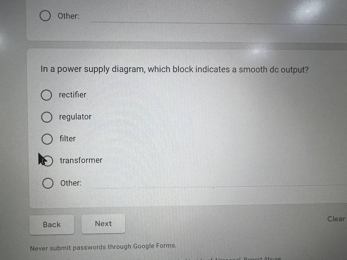 O Other:
In a power supply diagram, which block indicates a smooth dc output?
rectifier
regulator
filter
transformer
Back
Other:
Next
Never submit passwords through Google Forms.
gal Report Abuse
Clear