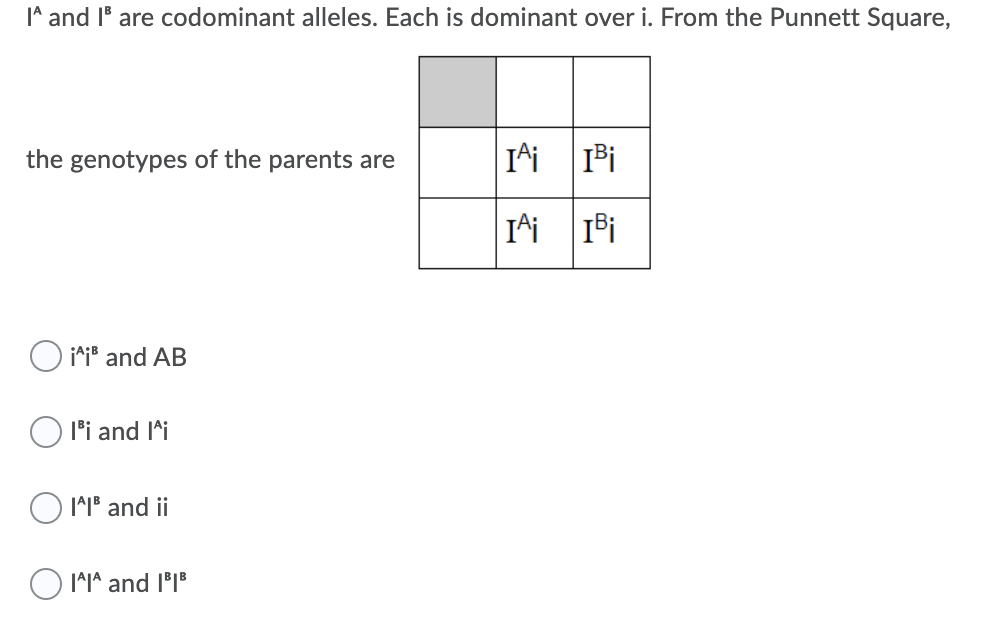 I^ and l' are codominant alleles. Each is dominant over i. From the Punnett Square,
the genotypes of the parents are
O i*i® and AB
l°i and I^i
1^| and ii
O IM1A and l*1*
