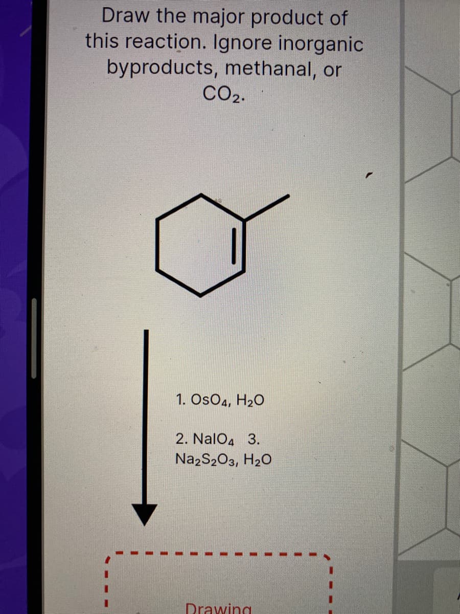 Draw the major product of
this reaction. Ignore inorganic
byproducts, methanal, or
CO2.
1. OsO4, H20
2. NalO4 3.
Na2S203, H20
Drawing
