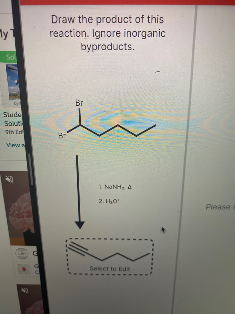 Draw the product of this
reaction. Ignore inorganic
byproducts.
Sol
Br
Stude
Soluti
9th Edi
Br
View a
1. NaNH2, A
2. H30*
Please s
Select to Edit
