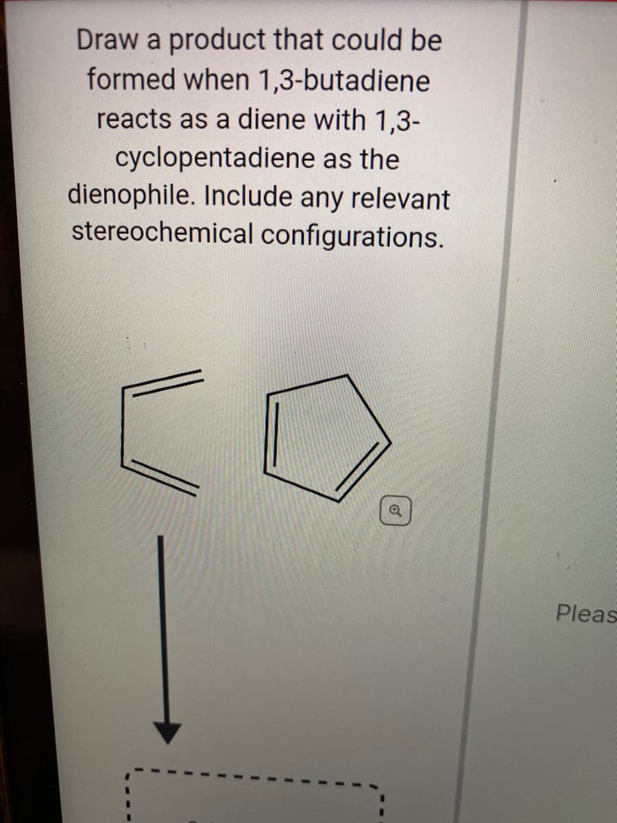 Draw a product that could be
formed when 1,3-butadiene
reacts as a diene with 1,3-
cyclopentadiene as the
dienophile. Include any relevant
stereochemical configurations.
Pleas
