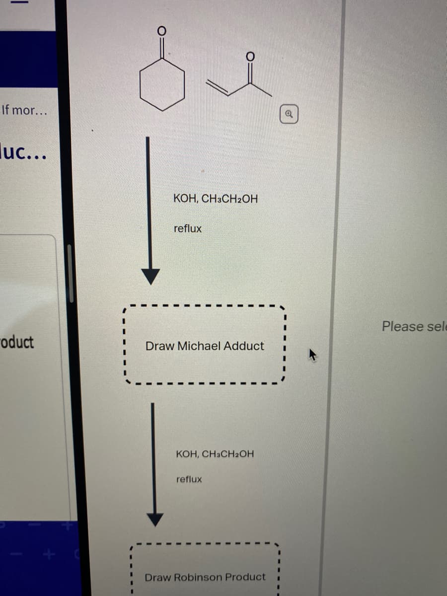 If mor...
luc...
КОН, СНЗСН2ОН
reflux
Please sele
oduct
Draw Michael Adduct
KOH, CH3CH2OH
reflux
Draw Robinson Product
