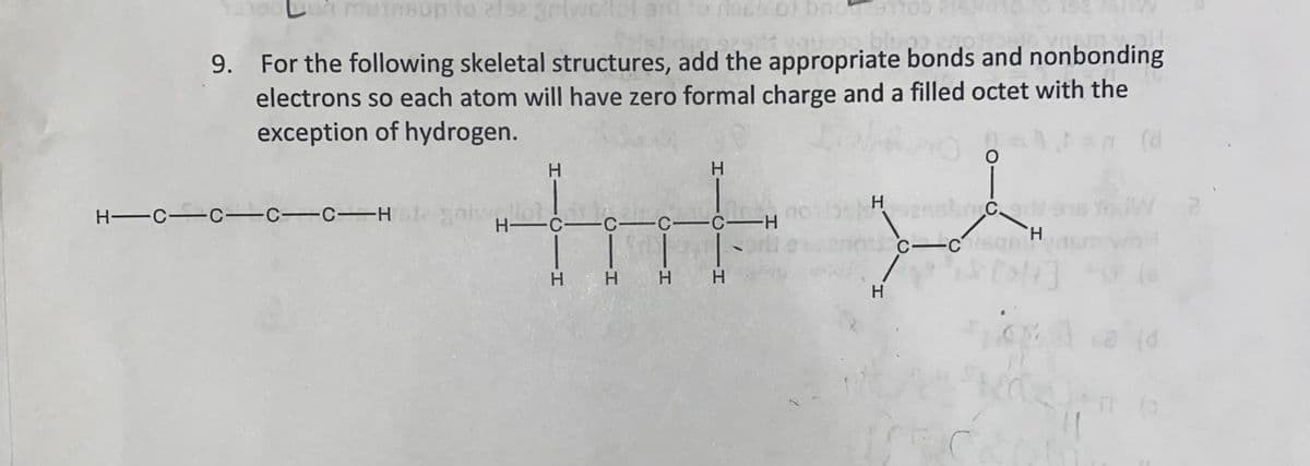 un muinsup to 2192 griwellol and to riass of brot 91
fals
9. For the following skeletal structures, add the appropriate bonds and nonbonding
electrons so each atom will have zero formal charge and a filled octet with the
exception of hydrogen.
H—C—C—C—C-H12-ais
H
H
H—C—C-C-C-H
| | |
H H H H
H
y
H
C-CH
F
C
woll
(d
W 2
on sa (d