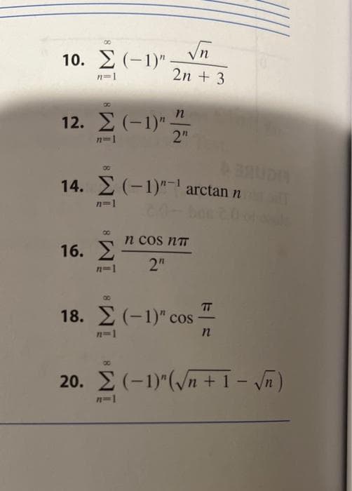 10. Σ (-1)".
n=1
00
12. Σ (−1)".
n=|
√√n
2n + 3
16. Σ
71-1
n
2"
σε
14. Σ (-1)"-' arctan nationalit
n=1
n COS NT
2"
TT
18. Σ (-1)" cos 7
n=1
n
20. Σ (-1)"(vn + 1 -(n)
n=|