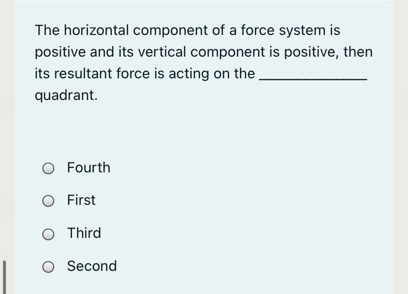 The horizontal component of a force system is
positive and its vertical component is positive, then
its resultant force is acting on the
quadrant.
O Fourth
First
O Third
O Second
