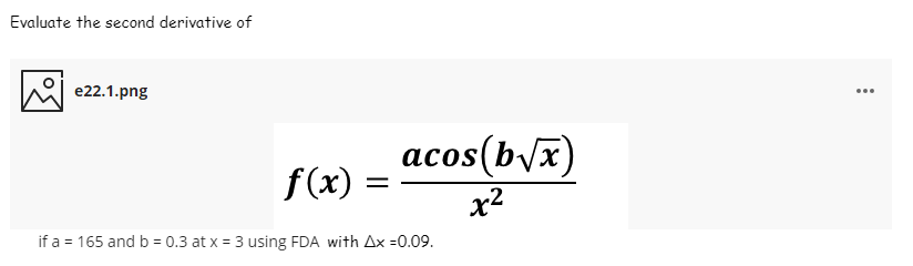 Evaluate the second derivative of
e22.1.png
acos(byx)
f(x)
x2
if a = 165 and b = 0.3 at x = 3 using FDA with Ax =0.09.
