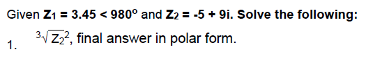 Given Z1 = 3.45 < 980° and Z2 = -5 + 9i. Solve the following:
3V Z2?, final answer in polar form.
1.
